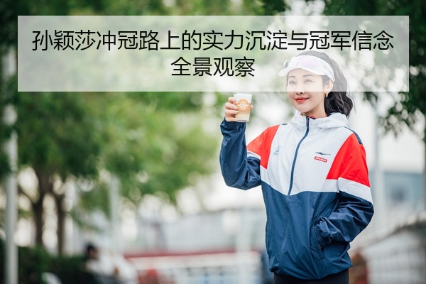 孙颖莎冲冠路上的实力沉淀与冠军信念全景观察