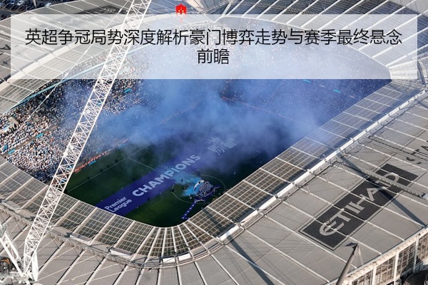 英超争冠局势深度解析豪门博弈走势与赛季最终悬念前瞻